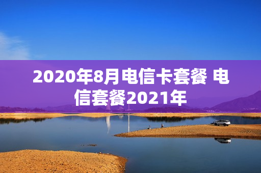 2020年8月电信卡套餐 电信套餐2021年