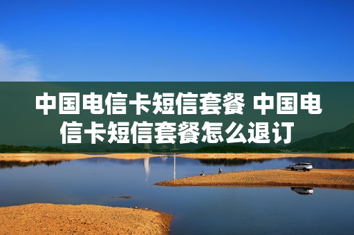 中国电信卡短信套餐 中国电信卡短信套餐怎么退订