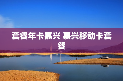 套餐年卡嘉兴 嘉兴移动卡套餐
