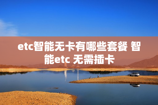 etc智能无卡有哪些套餐 智能etc 无需插卡