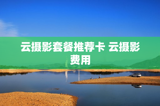 云摄影套餐推荐卡 云摄影费用