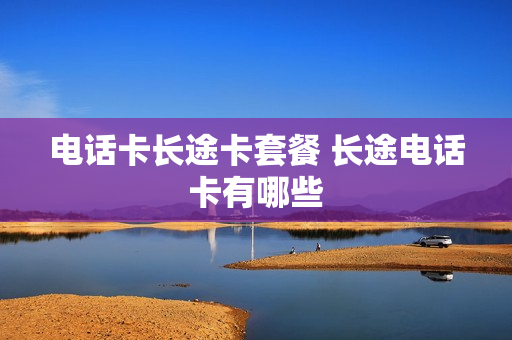 电话卡长途卡套餐 长途电话卡有哪些