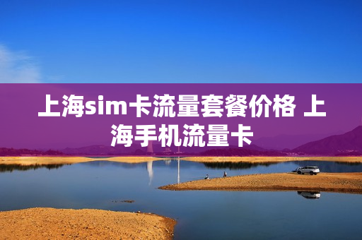上海sim卡流量套餐价格 上海手机流量卡
