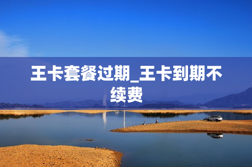 王卡套餐过期_王卡到期不续费
