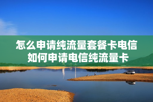 怎么申请纯流量套餐卡电信 如何申请电信纯流量卡