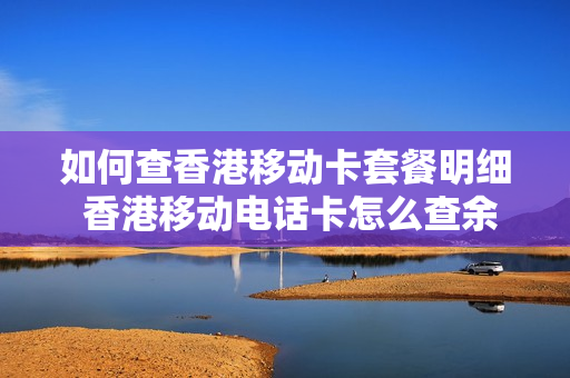 如何查香港移动卡套餐明细 香港移动电话卡怎么查余额