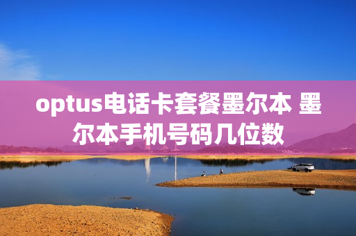 optus电话卡套餐墨尔本 墨尔本手机号码几位数