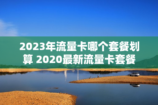 2023年流量卡哪个套餐划算 2020最新流量卡套餐