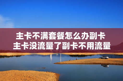 主卡不满套餐怎么办副卡 主卡没流量了副卡不用流量会扣费吗