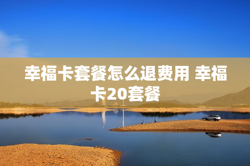幸福卡套餐怎么退费用 幸福卡20套餐