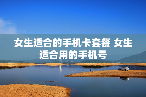 女生适合的手机卡套餐 女生适合用的手机号