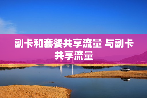 副卡和套餐共享流量 与副卡共享流量