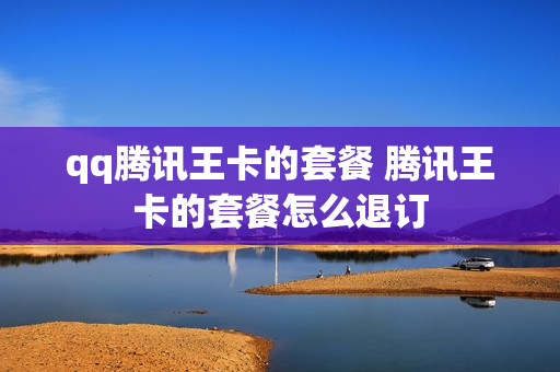 qq腾讯王卡的套餐 腾讯王卡的套餐怎么退订
