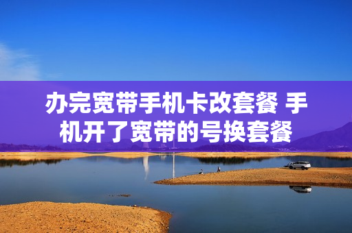 办完宽带手机卡改套餐 手机开了宽带的号换套餐