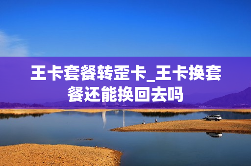 王卡套餐转歪卡_王卡换套餐还能换回去吗