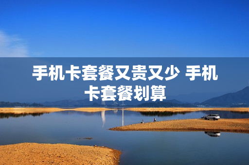 手机卡套餐又贵又少 手机卡套餐划算