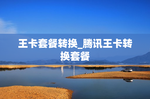 王卡套餐转换_腾讯王卡转换套餐