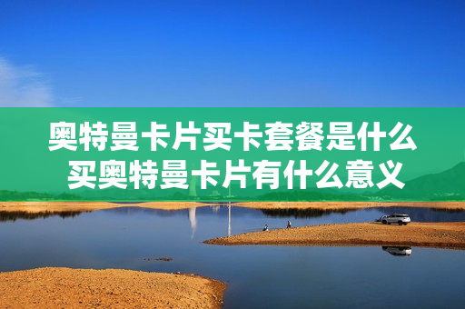 奥特曼卡片买卡套餐是什么 买奥特曼卡片有什么意义