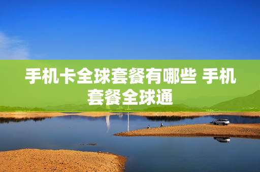 手机卡全球套餐有哪些 手机套餐全球通