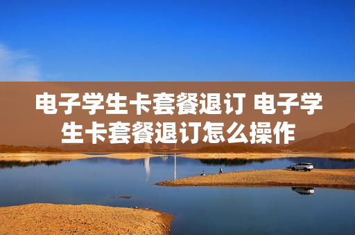 电子学生卡套餐退订 电子学生卡套餐退订怎么操作