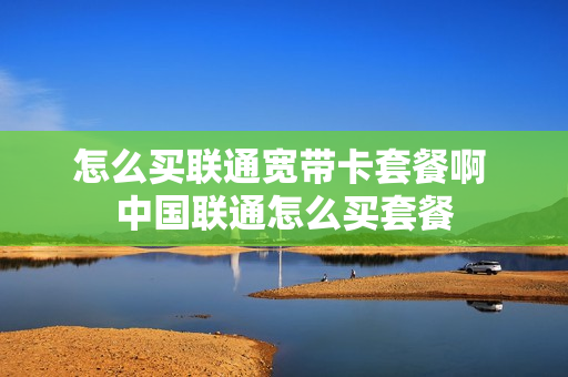 怎么买联通宽带卡套餐啊 中国联通怎么买套餐