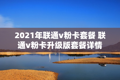 2021年联通v粉卡套餐 联通v粉卡升级版套餐详情