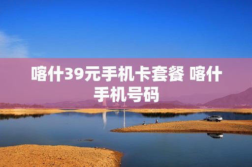 喀什39元手机卡套餐 喀什手机号码