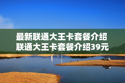 最新联通大王卡套餐介绍 联通大王卡套餐介绍39元
