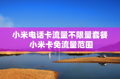 小米电话卡流量不限量套餐 小米卡免流量范围
