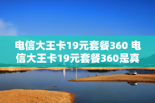 电信大王卡19元套餐360 电信大王卡19元套餐360是真的吗