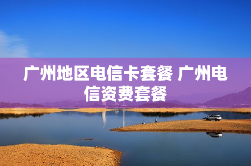 广州地区电信卡套餐 广州电信资费套餐