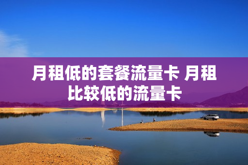 月租低的套餐流量卡 月租比较低的流量卡