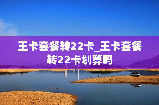 王卡套餐转22卡_王卡套餐转22卡划算吗