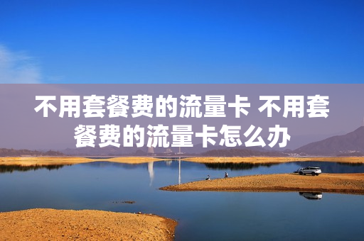 不用套餐费的流量卡 不用套餐费的流量卡怎么办
