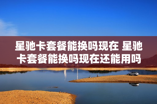 星驰卡套餐能换吗现在 星驰卡套餐能换吗现在还能用吗