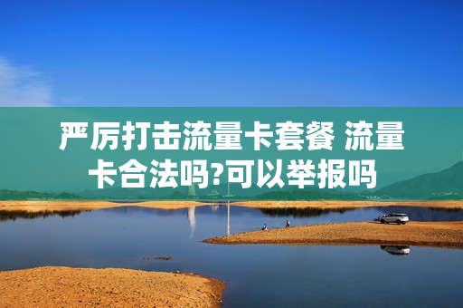 严厉打击流量卡套餐 流量卡合法吗?可以举报吗