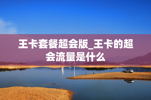 王卡套餐超会版_王卡的超会流量是什么