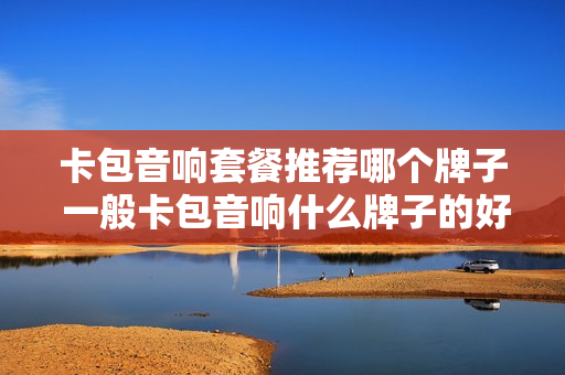 卡包音响套餐推荐哪个牌子 一般卡包音响什么牌子的好