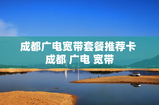 成都广电宽带套餐推荐卡 成都 广电 宽带