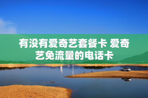 有没有爱奇艺套餐卡 爱奇艺免流量的电话卡