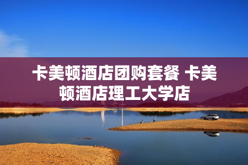卡美顿酒店团购套餐 卡美顿酒店理工大学店