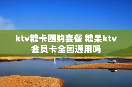ktv糖卡团购套餐 糖果ktv会员卡全国通用吗
