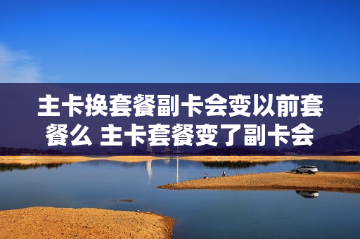 主卡换套餐副卡会变以前套餐么 主卡套餐变了副卡会变吗
