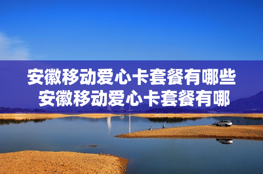 安徽移动爱心卡套餐有哪些 安徽移动爱心卡套餐有哪些套餐