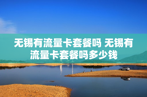 无锡有流量卡套餐吗 无锡有流量卡套餐吗多少钱