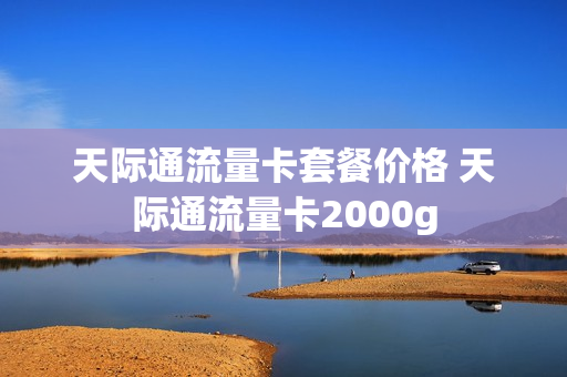 天际通流量卡套餐价格 天际通流量卡2000g