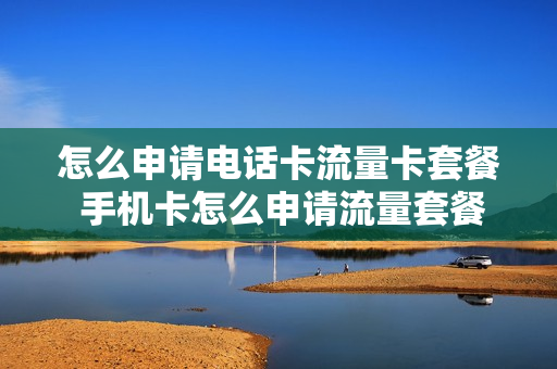 怎么申请电话卡流量卡套餐 手机卡怎么申请流量套餐