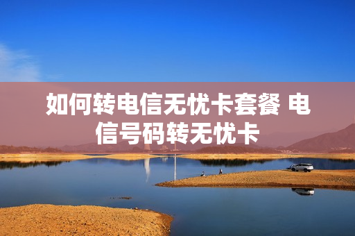 如何转电信无忧卡套餐 电信号码转无忧卡