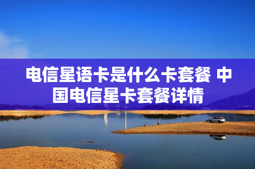 电信星语卡是什么卡套餐 中国电信星卡套餐详情