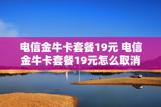 电信金牛卡套餐19元 电信金牛卡套餐19元怎么取消